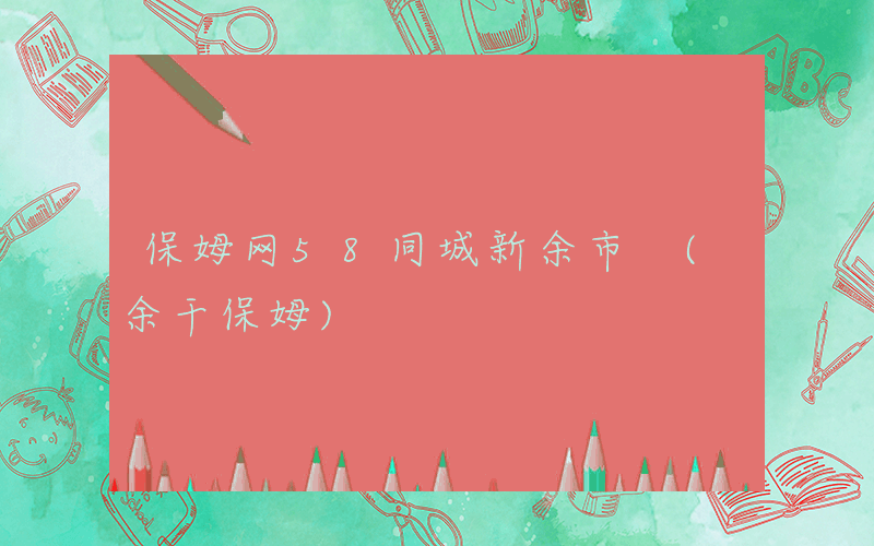 保姆网58同城新余市 (余干保姆)